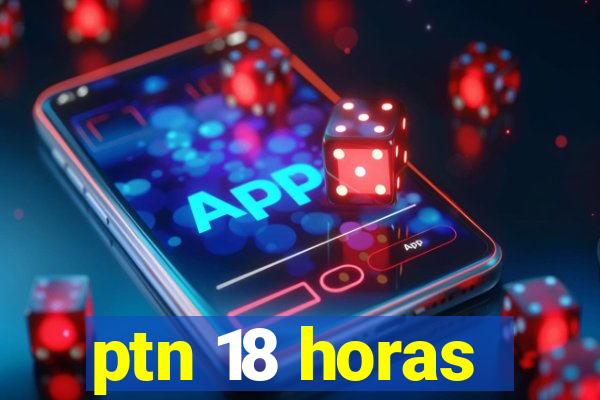 ptn 18 horas
